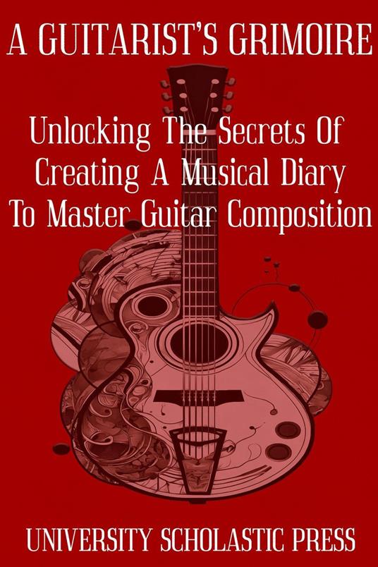 A Guitarist's Grimoire: Unlocking The Secrets Of Creating A Musical Diary To Master Guitar Composition