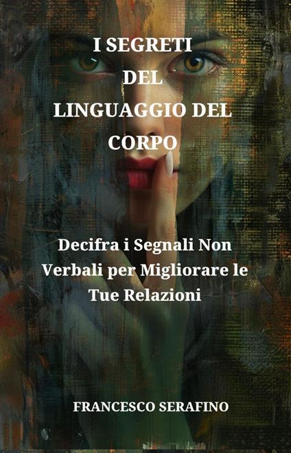 I Segreti Del Linguaggio Del Corpo: Padroneggia le Tecniche di Comunicazione Non Verbale per Migliorare le Relazioni e Decodificare le Intenzioni Nascoste - Francesco Serafino - ebook