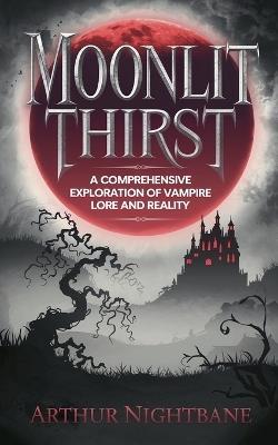 Moonlit Thirst: A Comprehensive Exploration of Vampire Lore and Reality - Arthur Nightbane - cover