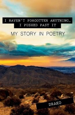 I Haven't Forgotten Anything, I Pushed Past It: My Story In Poetry - Drako - cover