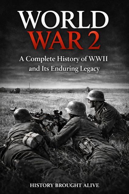 World War 2: A Complete History of WWII and Its Enduring Legacy