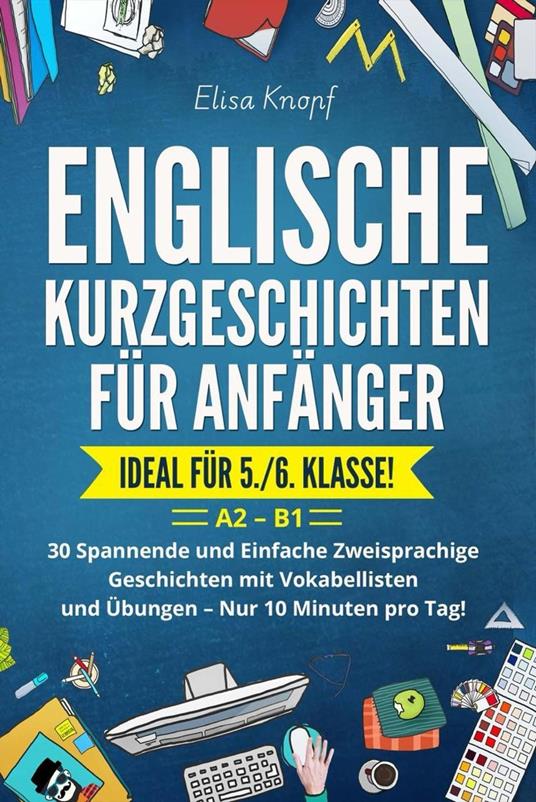 Englische Kurzgeschichten für Anfänger - Ideal für 5./6. Klasse: 30 Spannende und Einfache Zweisprachige Geschichten mit Vokabellisten und Übungen – Nur 10 Minuten pro Tag! A2 – B1