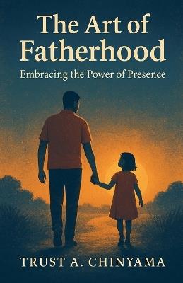 The Art of Fatherhood: Embracing the Power of Presence - Trust Antony Chinyama - cover