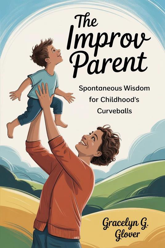 The Improv Parent: Spontaneous Wisdom for Childhood's Curveballs