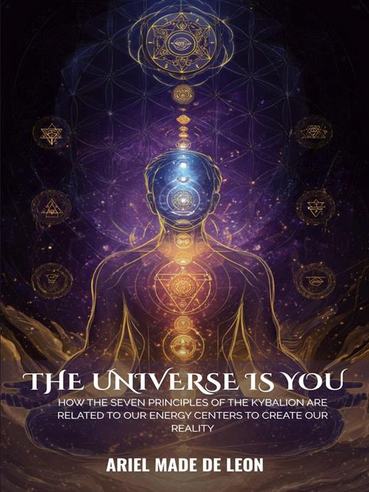 The Universe Is You: How the seven principles of the KyBaLion are related to our energy centers to create our reality