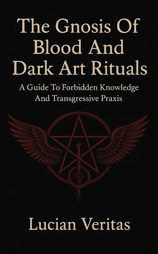 The Gnosis Of Blood And Dark Art Rituals A Guide To Forbidden Knowledge And Transgressive Praxis