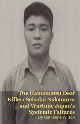 The Hamamatsu Deaf Killer: Seisaku Nakamura and Wartime Japan's Systemic Failures - Mark Kelly,Catherine Wilson - cover