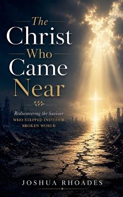 The Christ Who Came Near - Rediscovering the Saviour Who Stepped Into Our Broken World - Joshua Rhoades - cover