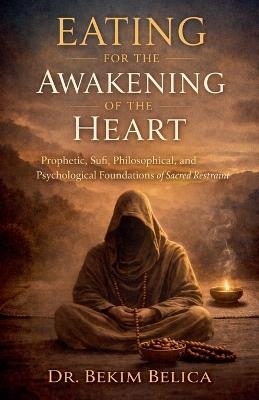 Eating for the Awakening of the Heart: Prophetic, Sufi, Philosophical, and Psychological Foundations of Sacred Restraint - Bekim Belica - cover