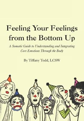 Feeling Your Feelings From the Bottom Up: A Somatic Guide to Understanding and Integrating Core Emotions Through the Body - Tiffany Todd Lcsw - cover