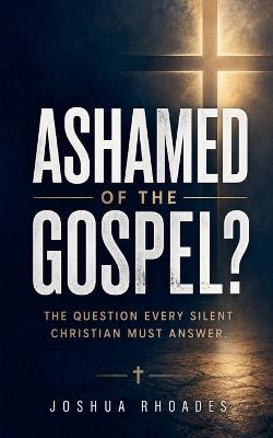 Ashamed of the Gospel? - The Question Every Silent Christian Must Answer - Joshua Rhoades - cover