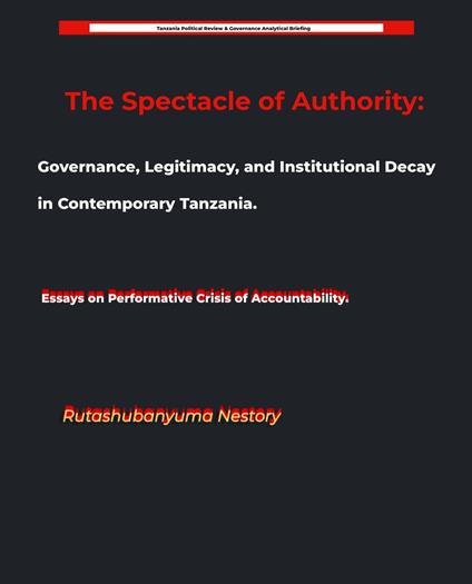 The Spectacle of Authority: Governance, Legitimacy, and Institutional Decay in Contemporary Tanzania Essays on Performative Crisis of Accountability