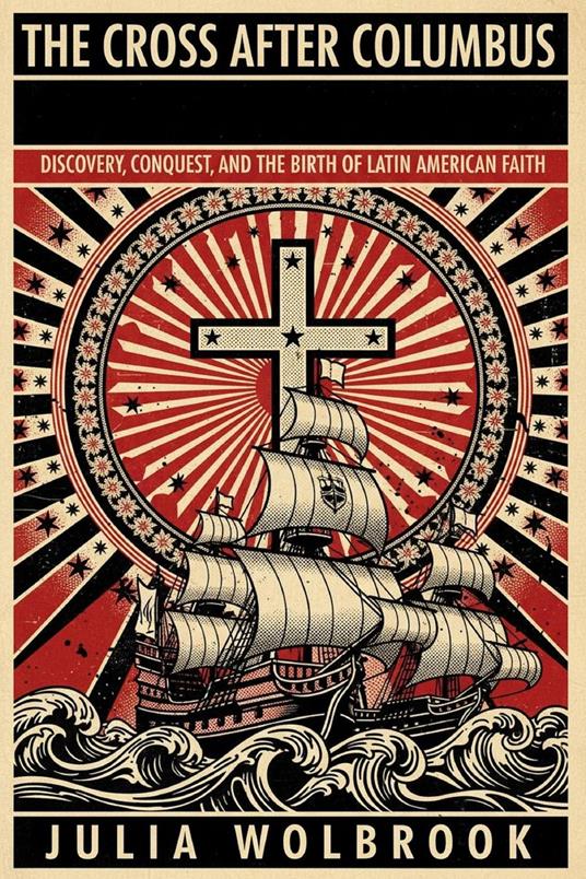 The Cross After Columbus Discovery, Conquest, and the Birth of Latin American Faith