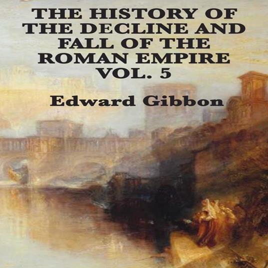 History of the Decline and Fall of the Roman Empire Vol. 5, The