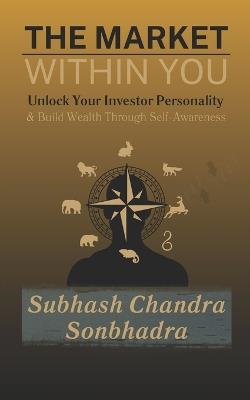 The Market Within You: Unlock Your Investor Personality & Build Wealth Through Self-Awareness - Subhash Chandra Sonbhadra - cover