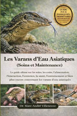 Les Varans d'Eau Asiatiques (Soins et Maintenance): Le guide ultime sur les soins, les coûts, l'alimentation, l'interaction, l'entretien, la santé, l'entraînement et bien plus encore concernant les varans d'eau asiatiques - Marc-André Villeneuve - cover