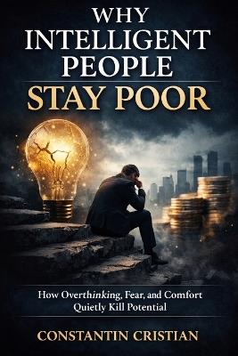 Why Intelligent People Stay Poor: How Overthinking, Fear, and Comfort Quietly Kill Potential - Constantin Florentin Cristian - cover