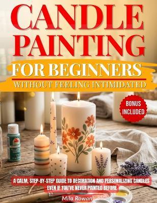 Candle Painting for Beginners Without Feeling Intimidated: A calm, step-by-step guide to decorating and personalizing candles - even if you've never painted before - Mila Rowan - cover
