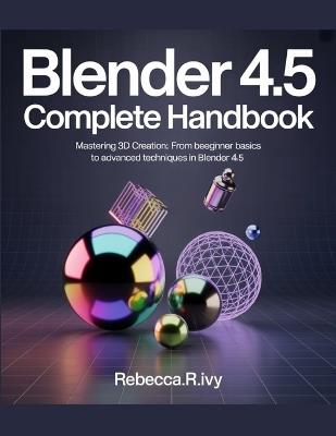 BLENDER 4.5 Complete Handbook: Mastering 3D Creation: From Beginner Basics to Advanced Techniques in Blender 4.5 - Rebecca R Ivy - cover