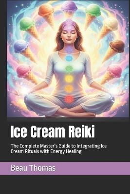 Ice Cream Reiki: The Complete Master's Guide to Integrating Ice Cream Rituals with Energy Healing - Beau James Thomas - cover