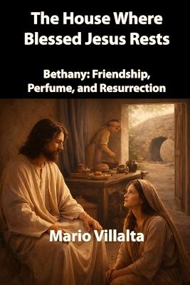 The House Where Blessed Jesus Rests: Bethany: Friendship, Perfume, and Resurrection. - Mario Villalta - cover
