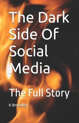 The Dark Side Of Social Media: The Full Story - K Broadley - cover