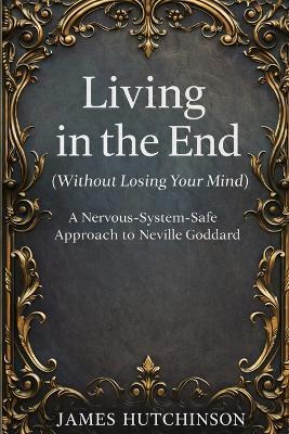 Living in the end - Without losing your mind: A Nervous-System-Safe approach to Neville Goddard - James Hutchinson - cover