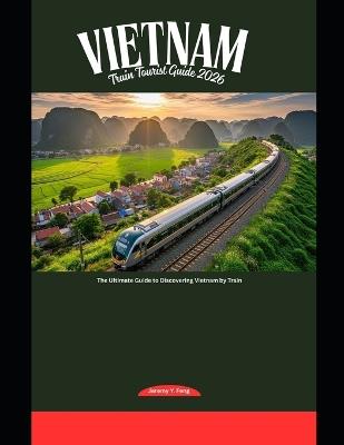 Vietnam Train Tourist Guide 2026: The Ultimate Guide to Discovering Vietnam by Train - Jeremy Y Feng - cover