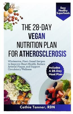 The 28-Day Vegan Nutrition Plan for Atherosclerosis: Wholesome, Plant-Based Recipes to Improve Heart Health, Reduce Arterial Plaque, and Support Circulatory Wellness - Cathie Tanner Rdn - cover