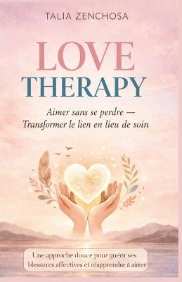 Love Therapy: Aimer sans se perdre - Transformer le lien en lieu de soin: Une approche douce pour guérir ses blessures affectives et réapprendre à aimer - Talia Zenchosa - cover