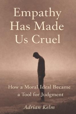 Empathy Has Made Us Cruel: How a Moral Ideal Became a Tool for Judgment - Adrian Kelm - cover