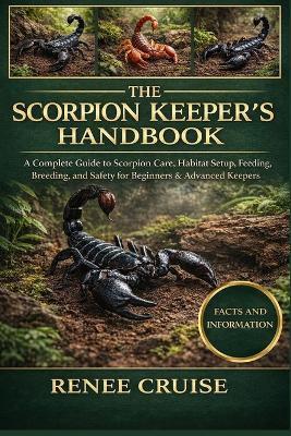 The Scorpion Keeper's Handbook: A Complete Guide to Scorpion Care, Habitat Setup, Feeding, Breeding, and Safety for Beginners & Advanced Keepers. - Renee Cruise - cover