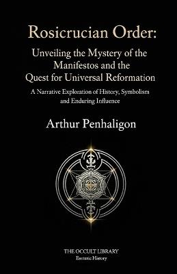 Rosicrucian Order: Unveiling the Mystery of the Manifestos and the Quest for Universal Reformation: A Narrative Exploration of History, Symbolism, and Enduring Influence - Arthur Penhaligon,The Occult Library - cover