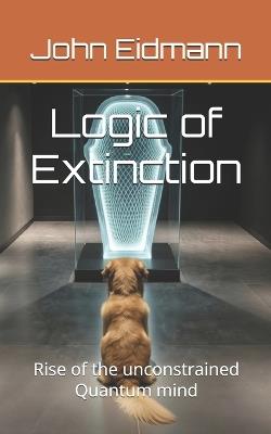 Logic of Extinction: Rise of the unconstrained Quantum mind - John Eidmann - cover
