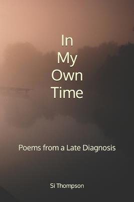 In My Own Time: Poems from a Late Diagnosis - Si Thompson - cover