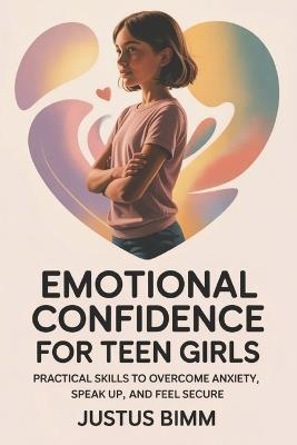 Emotional Confidence For Teen Girls: Practical Skills to Overcome Anxiety, Speak Up, and Feel Secure - Justus Bimm - cover