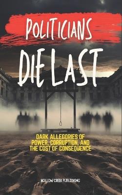 Politicians Die Last: Dark Allegories of Power, Corruption, and the Cost of Consequence - Hollow Creek Publishing - cover