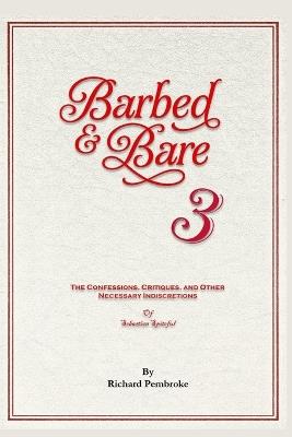 Barbed & Bare 3: The Confessions, Critiques, and Other Necessary Indiscretions by Sebastian Spiteful - Richard Pembroke - cover