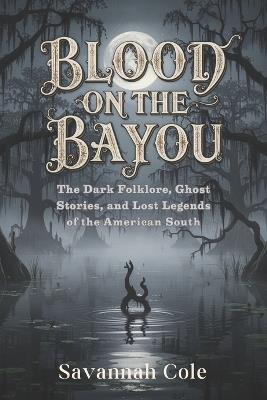 Blood on the Bayou: The Dark Folklore, Ghost Stories, and Lost Legends of the American South - Savannah Cole - cover