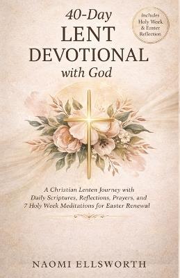 40-Day Lent Devotional with God: A Christian Lenten Journey with Daily Scriptures, Reflections, Prayers, and 7 Holy Week Meditations for Easter Renewal Nomi Ellsworth - Naomi Ellsworth - cover