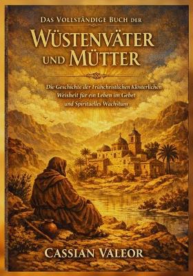 Das Vollständige Buch der Wüstenväter und Mütter: Die Geschichte der Frühchristlichen Klösterlichen Weisheit für ein Leben im Gebet und Spirituelles Wachstum - Cassian Valeor - cover