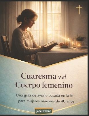 Cuaresma y la Cuerpo femenino: Una guía de ayuno basada en la fe para mujeres mayores de 40 años - Janet Friend - cover