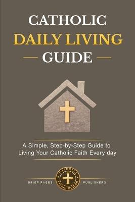 Catholic Daily Living Guide: Practical Catholic Habits, Daily Spiritual Practices, and Simple Routines for Living Your Faith with Consistency, Peace, and Purpose in Everyday Life - Brief Pages Publishers - cover
