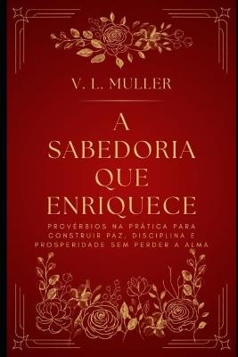 A Sabedoria que Enriquece: Provérbios na prática para construir paz, disciplina e prosperidade sem perder a alma. - V L Muller - cover