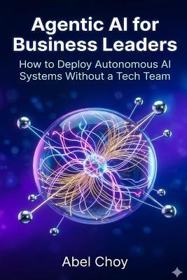 Agentic AI for Business Leaders: How to Deploy Autonomous AI Systems Without a Tech Team - Abel Choy - cover