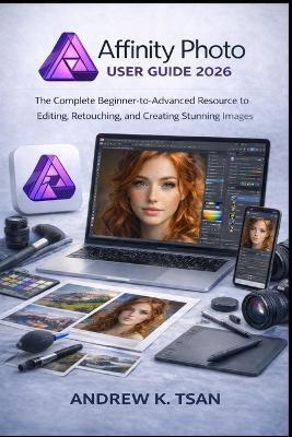 Affinity Photo User Guide 2026: The Complete Beginner-to-Advanced Resource to Editing, Retouching, and Creating Stunning Images - Andrew K Tsan - cover