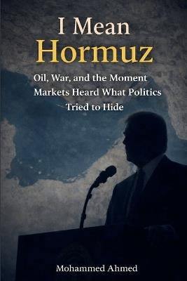 I Mean Hormuz: Oil, War, and the Moment Markets Heard What Politics Tried to Hide - Mohammed Ahmed - cover
