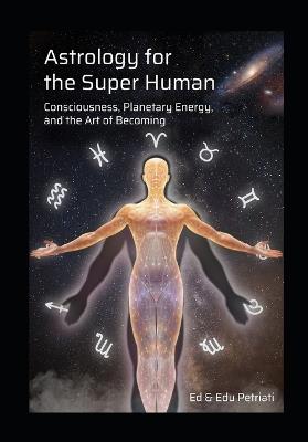 Astrology for the Super Human: Consciousness, Planetary Energy and the Art of Becoming - Edu Petriati,Ed Petriati - cover