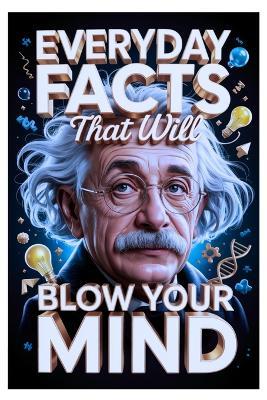 Everyday Facts That Will Blow Your Mind: Hidden Knowledge You Didn't Know, Featuring Science, History, Fun Trivia, and Amazing Discoveries For Curious Minds. - James Evans - cover