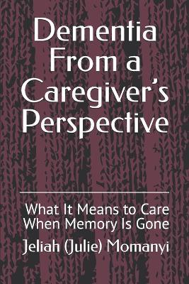 Dementia From a Caregiver's Perspective: What It Means to Care When Memory Is Gone - Jeliah (Julie) Momanyi - cover